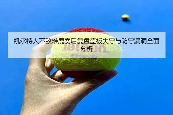 凯尔特人不敌雄鹿赛后复盘篮板失守与防守漏洞全面分析