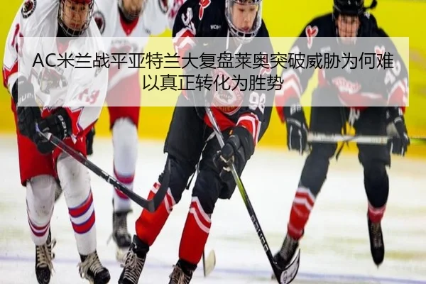 AC米兰战平亚特兰大复盘莱奥突破威胁为何难以真正转化为胜势