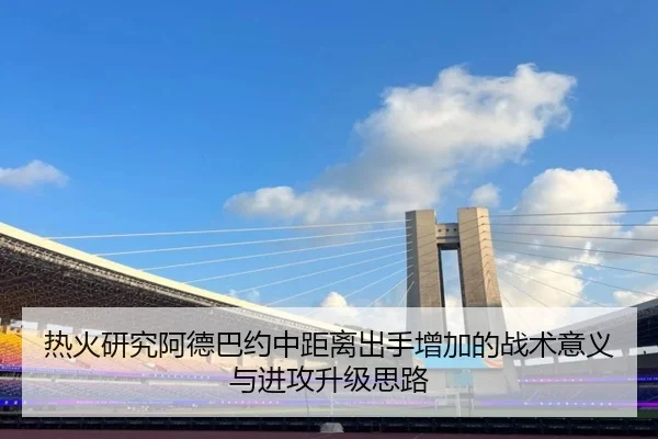 热火研究阿德巴约中距离出手增加的战术意义与进攻升级思路
