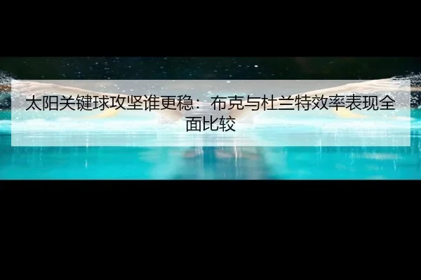 太阳关键球攻坚谁更稳：布克与杜兰特效率表现全面比较