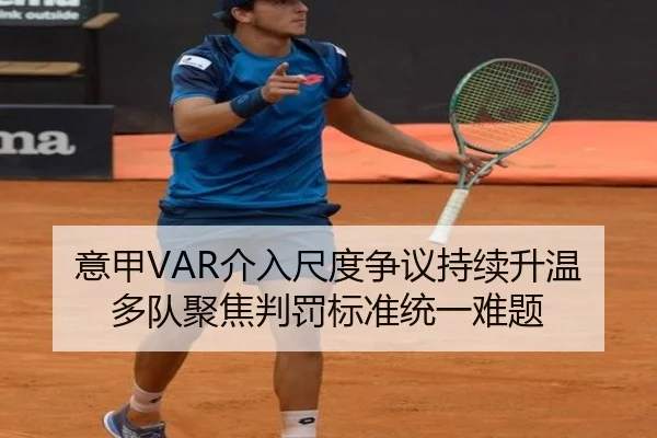 意甲VAR介入尺度争议持续升温多队聚焦判罚标准统一难题