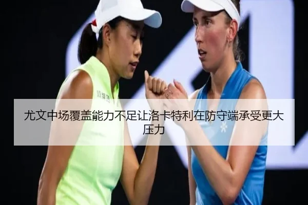 尤文中场覆盖能力不足让洛卡特利在防守端承受更大压力